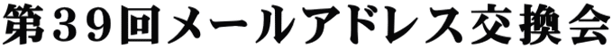 第３９回メールアドレス交換会